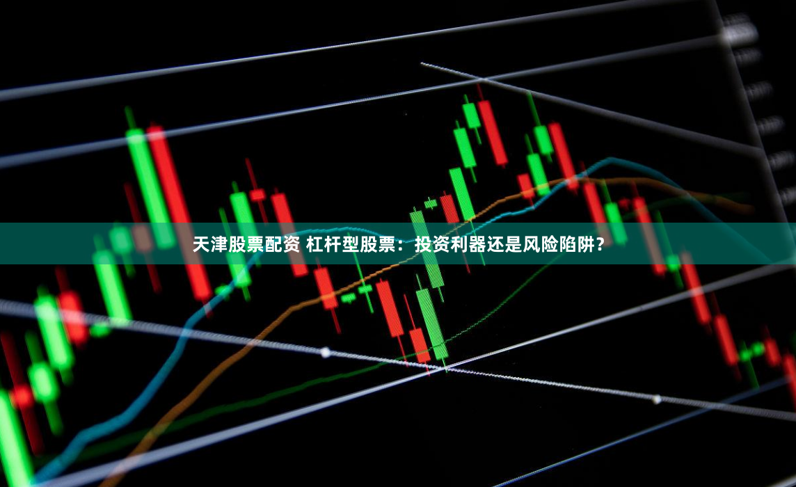 天津股票配资 杠杆型股票：投资利器还是风险陷阱？