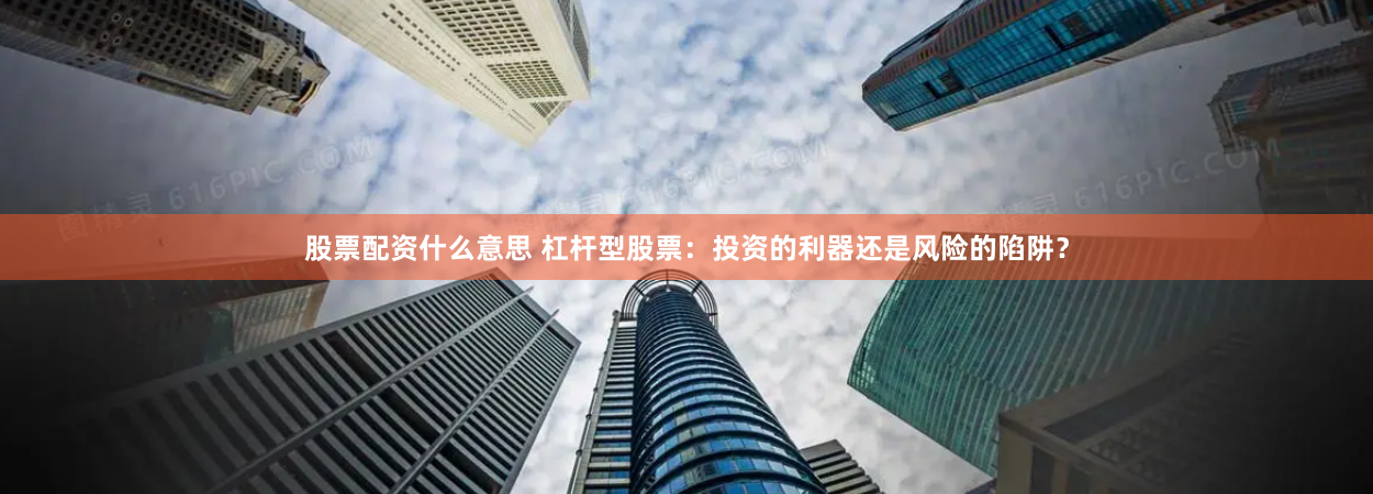 股票配资什么意思 杠杆型股票：投资的利器还是风险的陷阱？