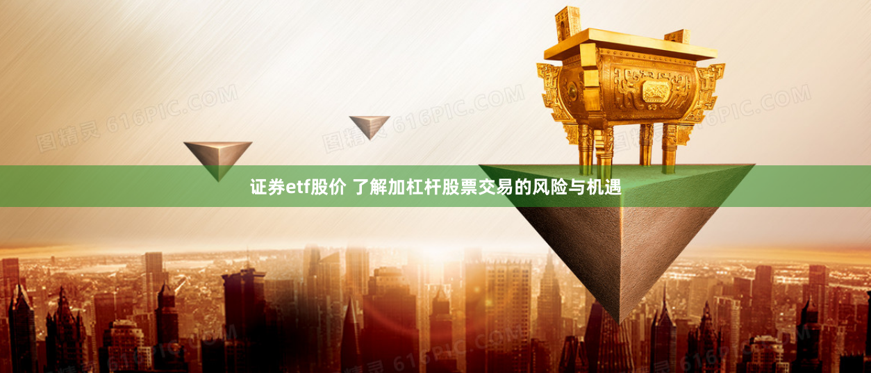证券etf股价 了解加杠杆股票交易的风险与机遇