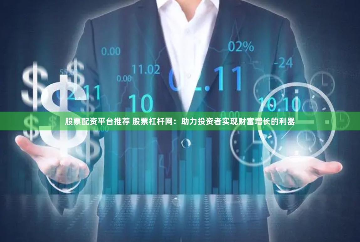 股票配资平台推荐 股票杠杆网：助力投资者实现财富增长的利器