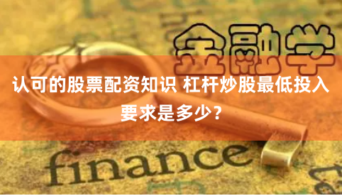 认可的股票配资知识 杠杆炒股最低投入要求是多少？
