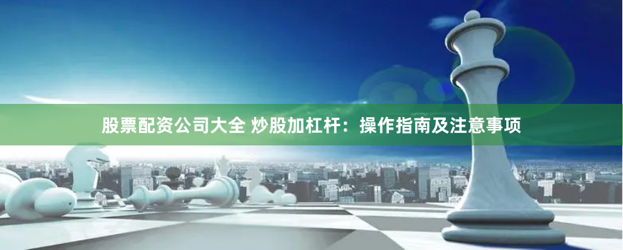 股票配资公司大全 炒股加杠杆：操作指南及注意事项