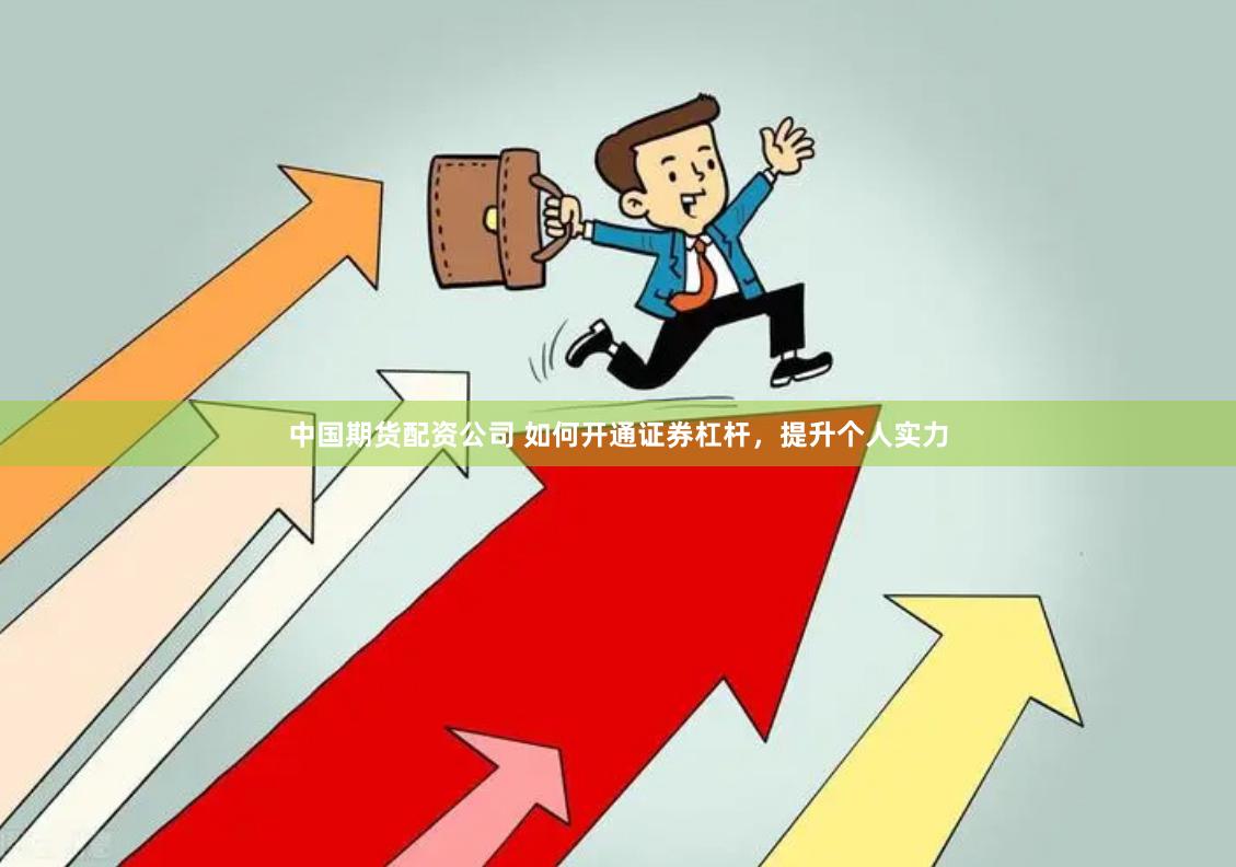 中国期货配资公司 如何开通证券杠杆，提升个人实力
