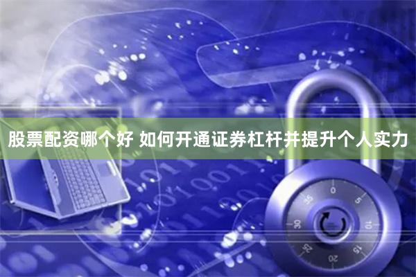 股票配资哪个好 如何开通证券杠杆并提升个人实力