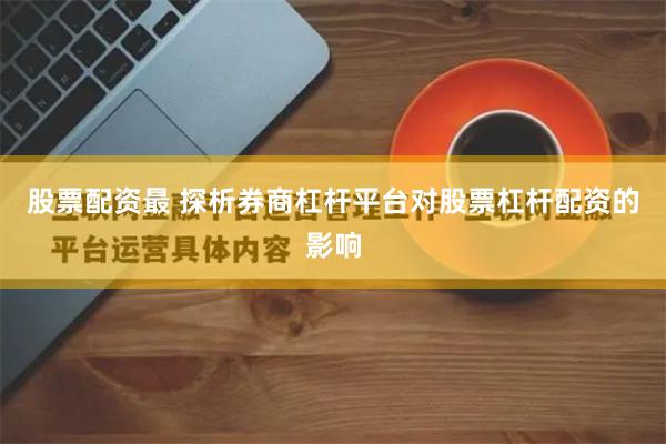 股票配资最 探析券商杠杆平台对股票杠杆配资的影响