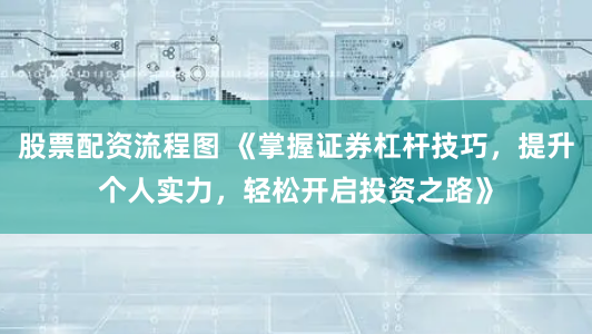 股票配资流程图 《掌握证券杠杆技巧，提升个人实力，轻松开启投资之路》