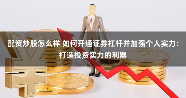 配资炒股怎么样 如何开通证券杠杆并加强个人实力：打造投资实力的利器