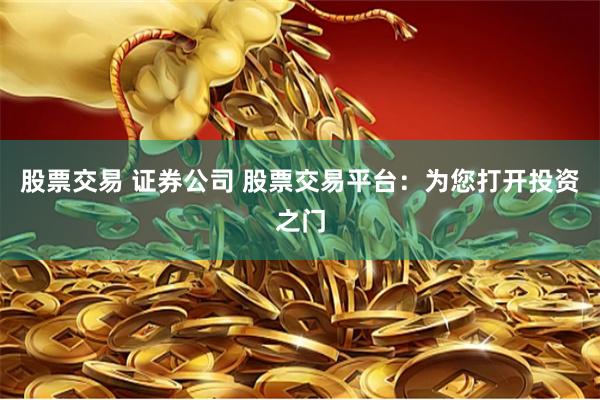股票交易 证券公司 股票交易平台：为您打开投资之门