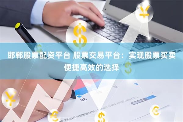 邯郸股票配资平台 股票交易平台：实现股票买卖便捷高效的选择