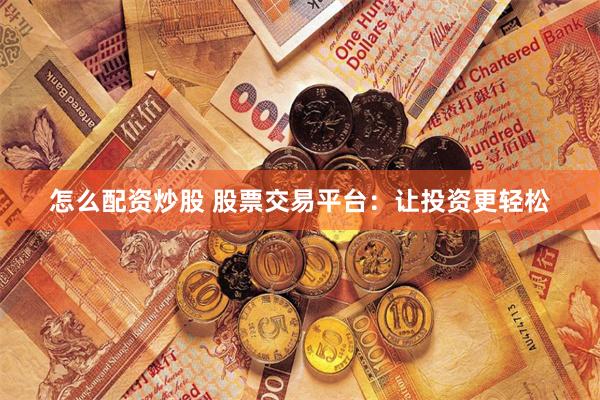 怎么配资炒股 股票交易平台：让投资更轻松