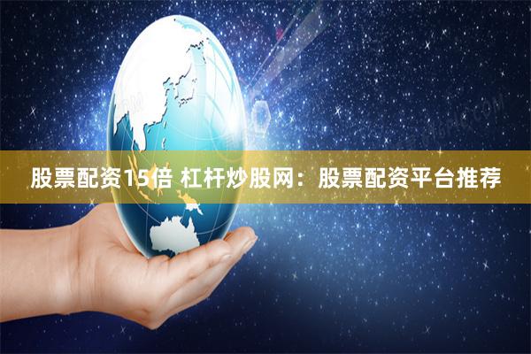 股票配资15倍 杠杆炒股网：股票配资平台推荐