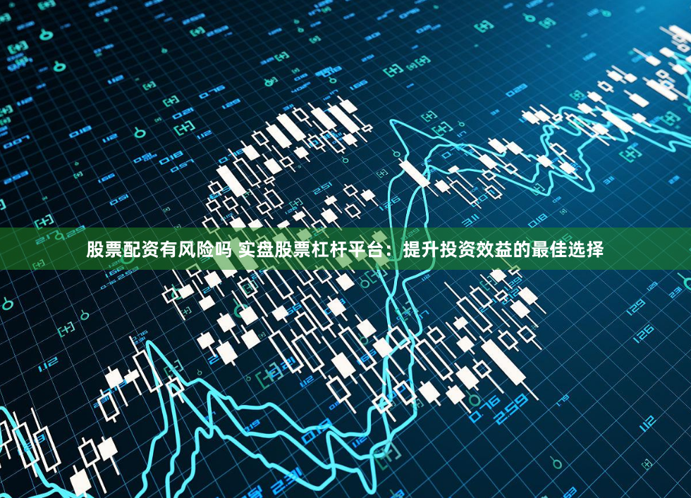 股票配资有风险吗 实盘股票杠杆平台：提升投资效益的最佳选择