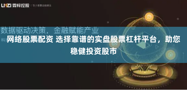 网络股票配资 选择靠谱的实盘股票杠杆平台，助您稳健投资股市