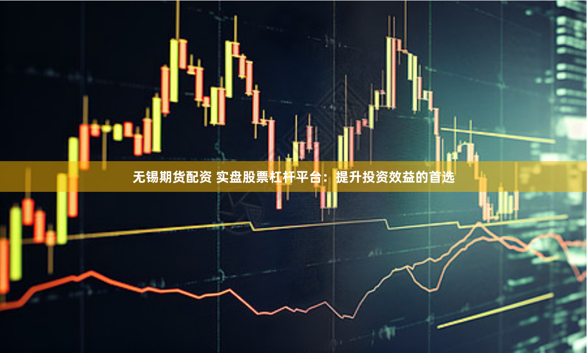 无锡期货配资 实盘股票杠杆平台：提升投资效益的首选