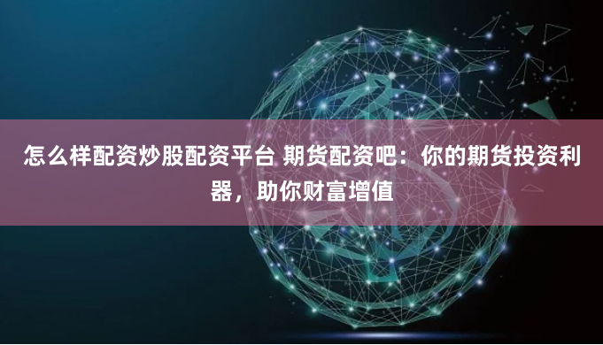 怎么样配资炒股配资平台 期货配资吧：你的期货投资利器，助你财富增值