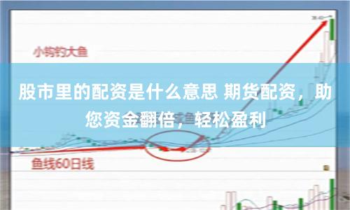 股市里的配资是什么意思 期货配资，助您资金翻倍，轻松盈利