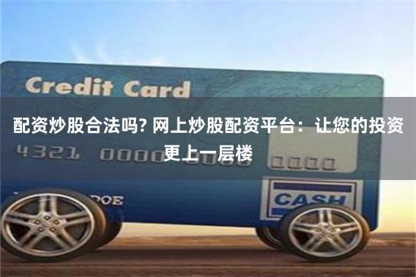 配资炒股合法吗? 网上炒股配资平台：让您的投资更上一层楼