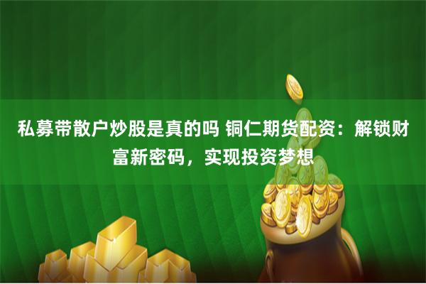 私募带散户炒股是真的吗 铜仁期货配资：解锁财富新密码，实现投资梦想