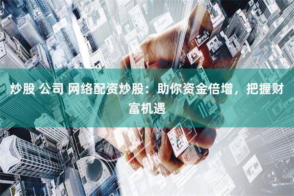 炒股 公司 网络配资炒股：助你资金倍增，把握财富机遇