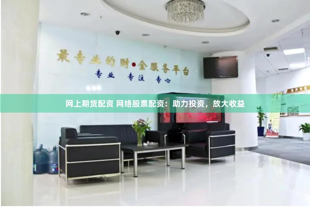 网上期货配资 网络股票配资：助力投资，放大收益