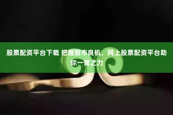 股票配资平台下载 把握股市良机，网上股票配资平台助你一臂之力