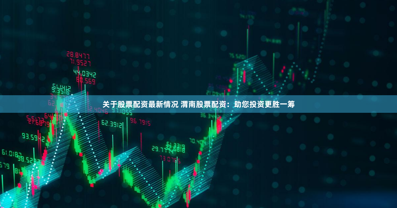 关于股票配资最新情况 渭南股票配资：助您投资更胜一筹