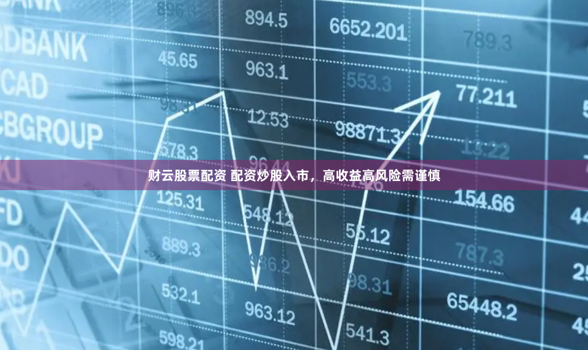 财云股票配资 配资炒股入市，高收益高风险需谨慎