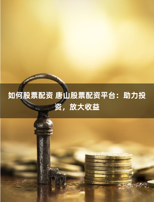 如何股票配资 唐山股票配资平台：助力投资，放大收益