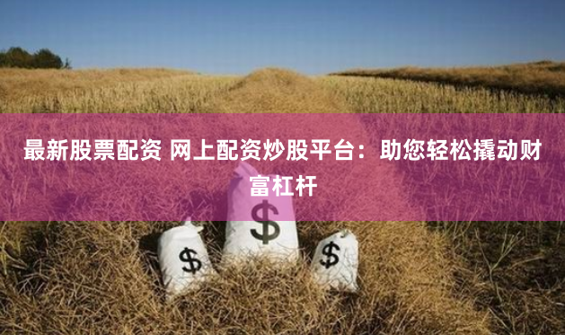 最新股票配资 网上配资炒股平台：助您轻松撬动财富杠杆