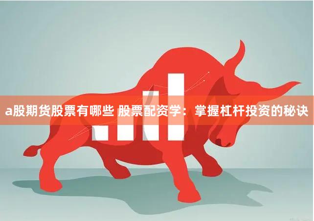 a股期货股票有哪些 股票配资学：掌握杠杆投资的秘诀