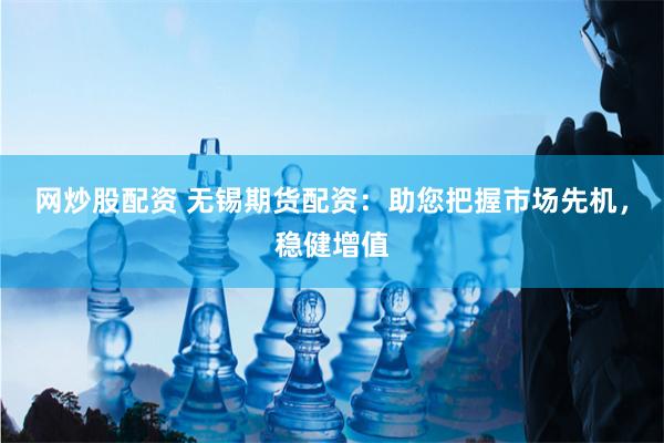 网炒股配资 无锡期货配资：助您把握市场先机，稳健增值