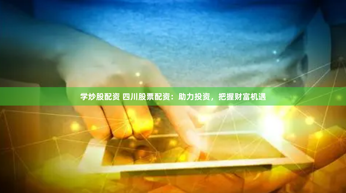 学炒股配资 四川股票配资：助力投资，把握财富机遇