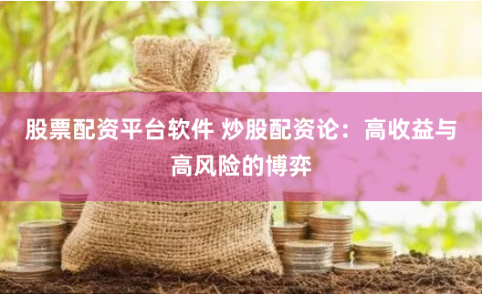 股票配资平台软件 炒股配资论：高收益与高风险的博弈