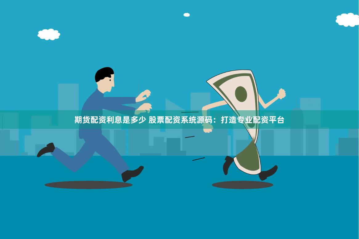 期货配资利息是多少 股票配资系统源码：打造专业配资平台