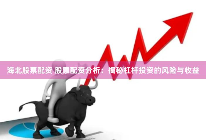 海北股票配资 股票配资分析：揭秘杠杆投资的风险与收益