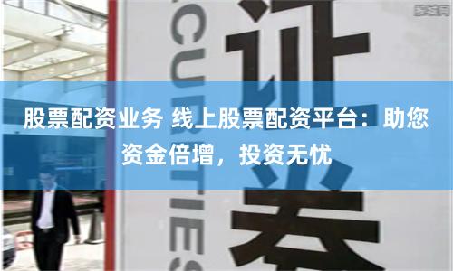 股票配资业务 线上股票配资平台：助您资金倍增，投资无忧
