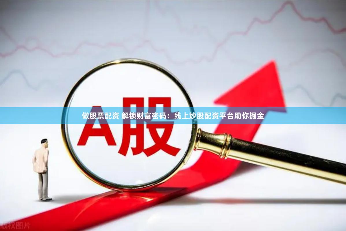 做股票配资 解锁财富密码：线上炒股配资平台助你掘金