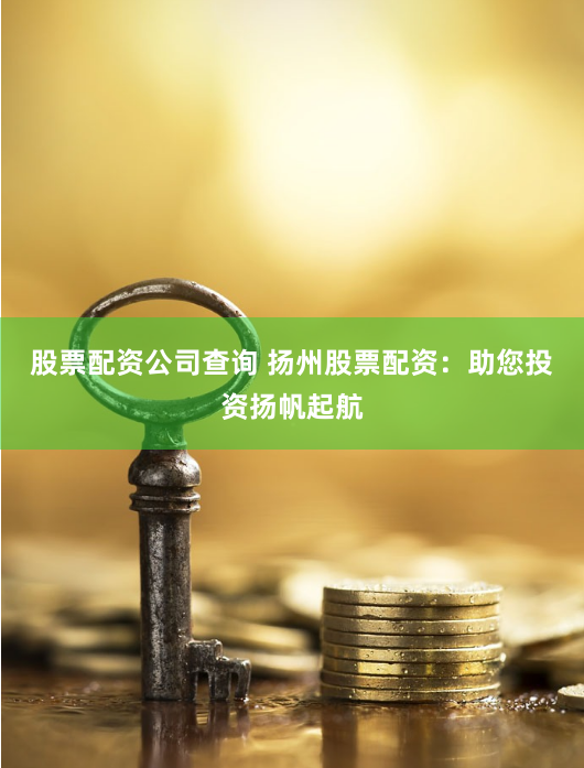 股票配资公司查询 扬州股票配资：助您投资扬帆起航
