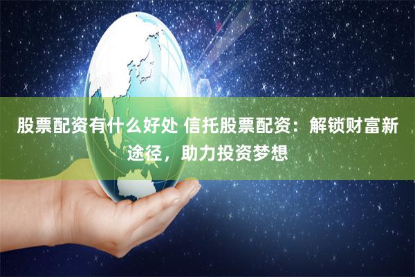 股票配资有什么好处 信托股票配资：解锁财富新途径，助力投资梦想
