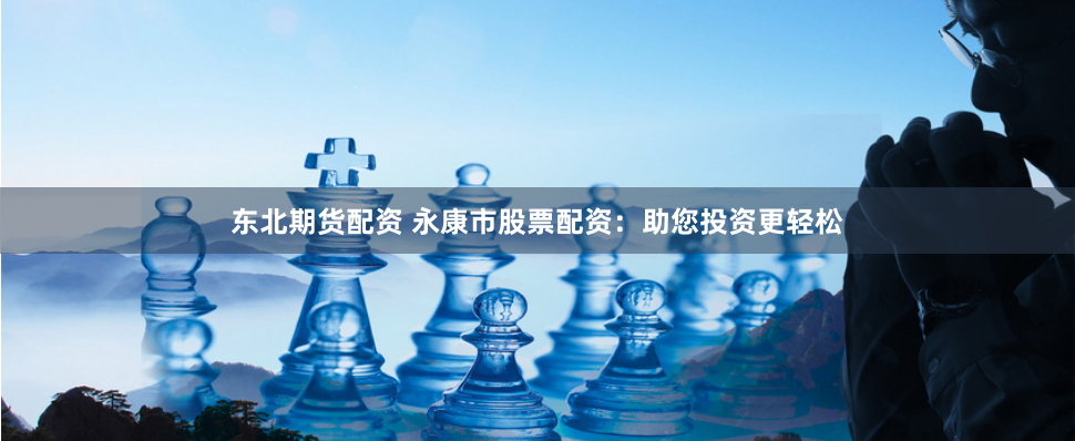 东北期货配资 永康市股票配资：助您投资更轻松