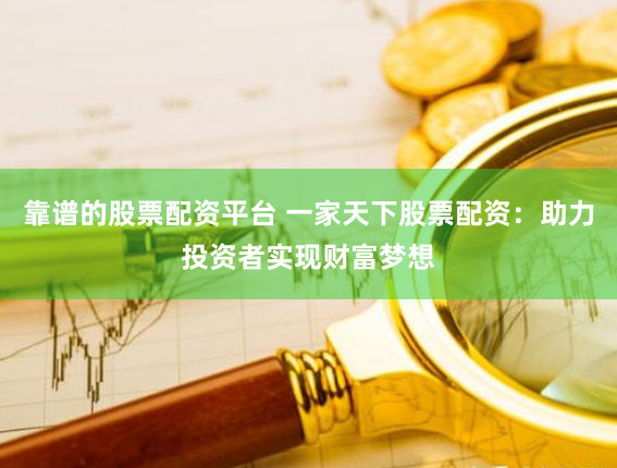 靠谱的股票配资平台 一家天下股票配资：助力投资者实现财富梦想