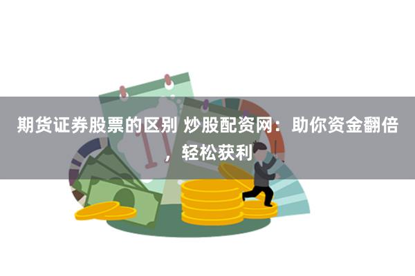 期货证券股票的区别 炒股配资网：助你资金翻倍，轻松获利
