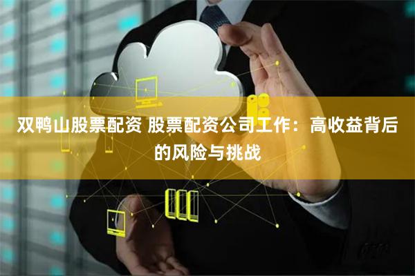 双鸭山股票配资 股票配资公司工作：高收益背后的风险与挑战