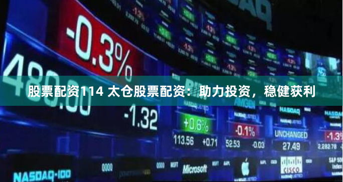 股票配资114 太仓股票配资：助力投资，稳健获利