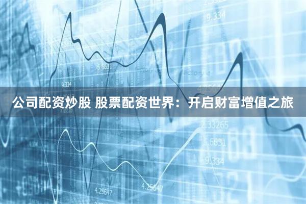 公司配资炒股 股票配资世界：开启财富增值之旅