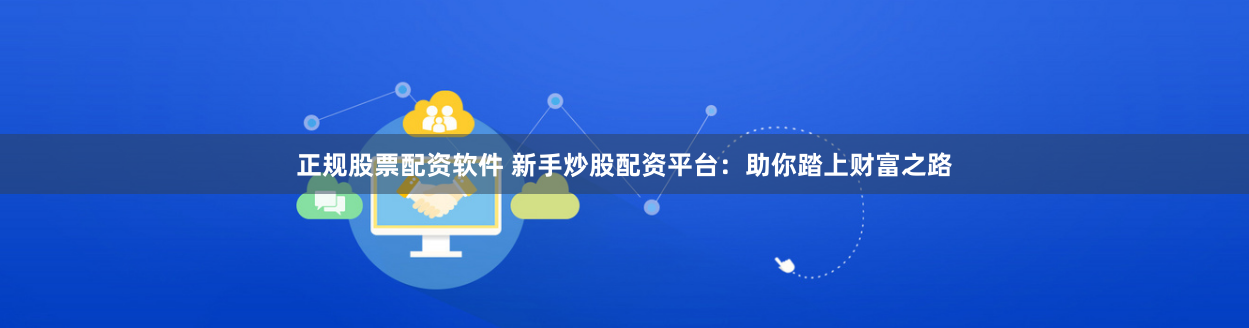 正规股票配资软件 新手炒股配资平台：助你踏上财富之路