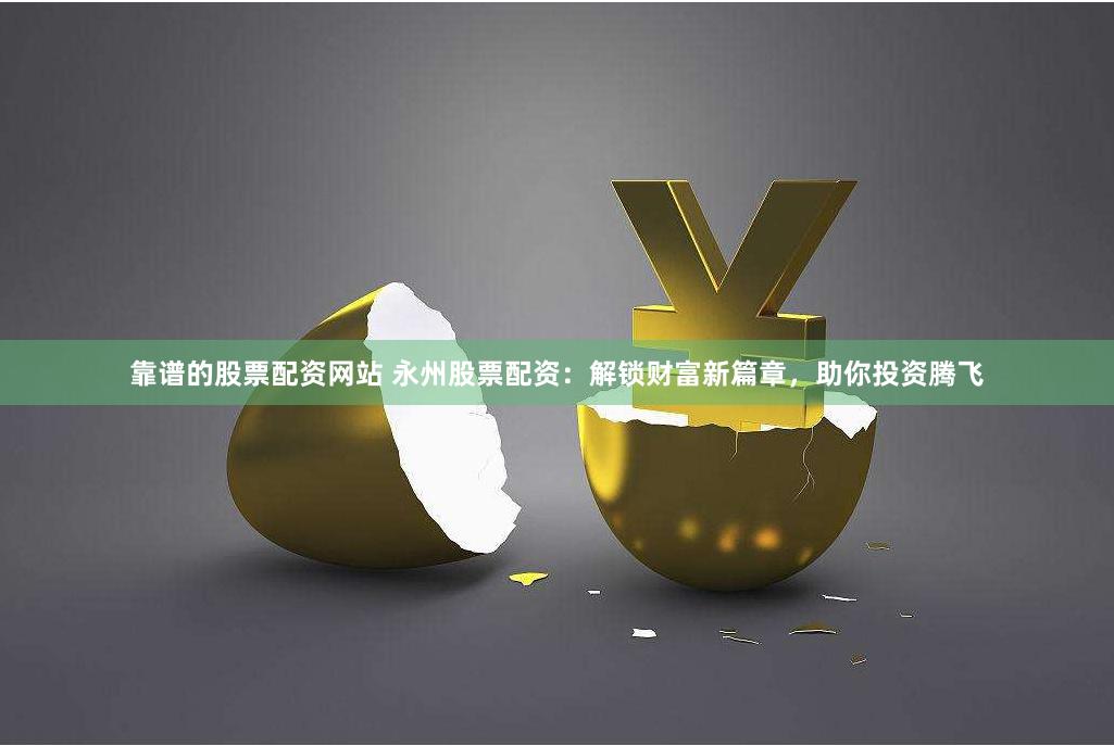 靠谱的股票配资网站 永州股票配资：解锁财富新篇章，助你投资腾飞