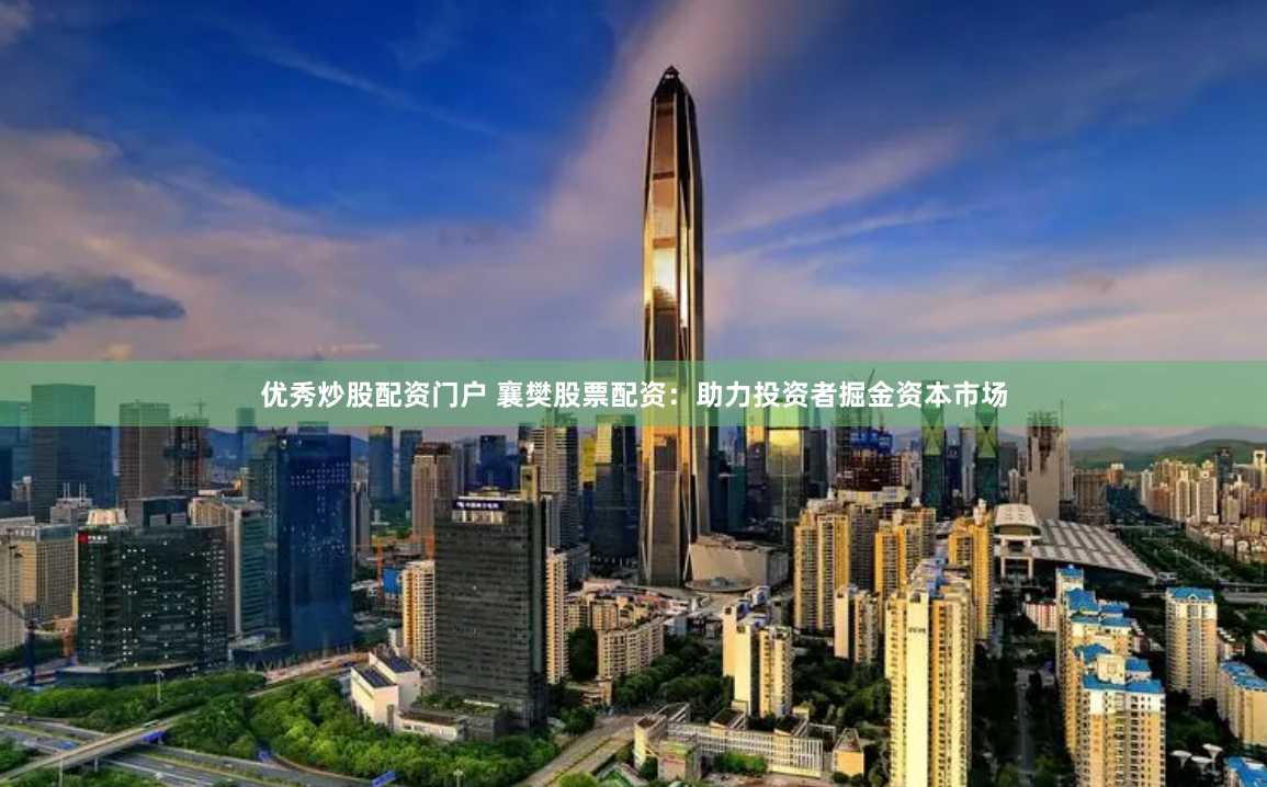 优秀炒股配资门户 襄樊股票配资：助力投资者掘金资本市场