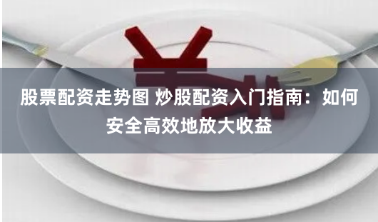 股票配资走势图 炒股配资入门指南：如何安全高效地放大收益