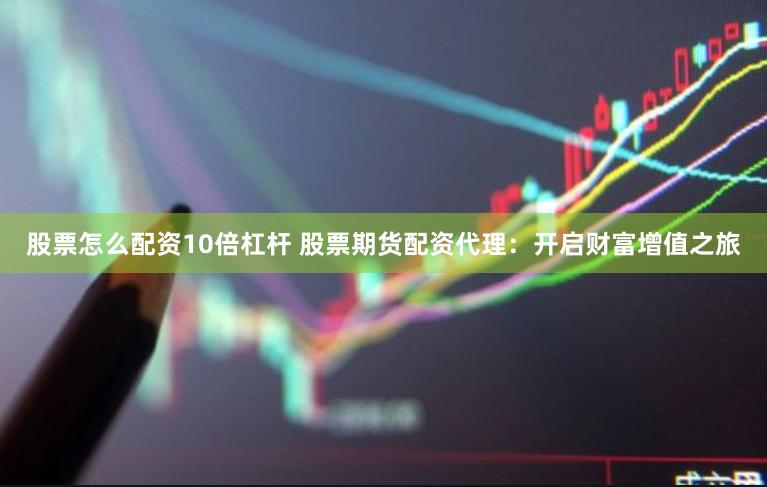 股票怎么配资10倍杠杆 股票期货配资代理：开启财富增值之旅